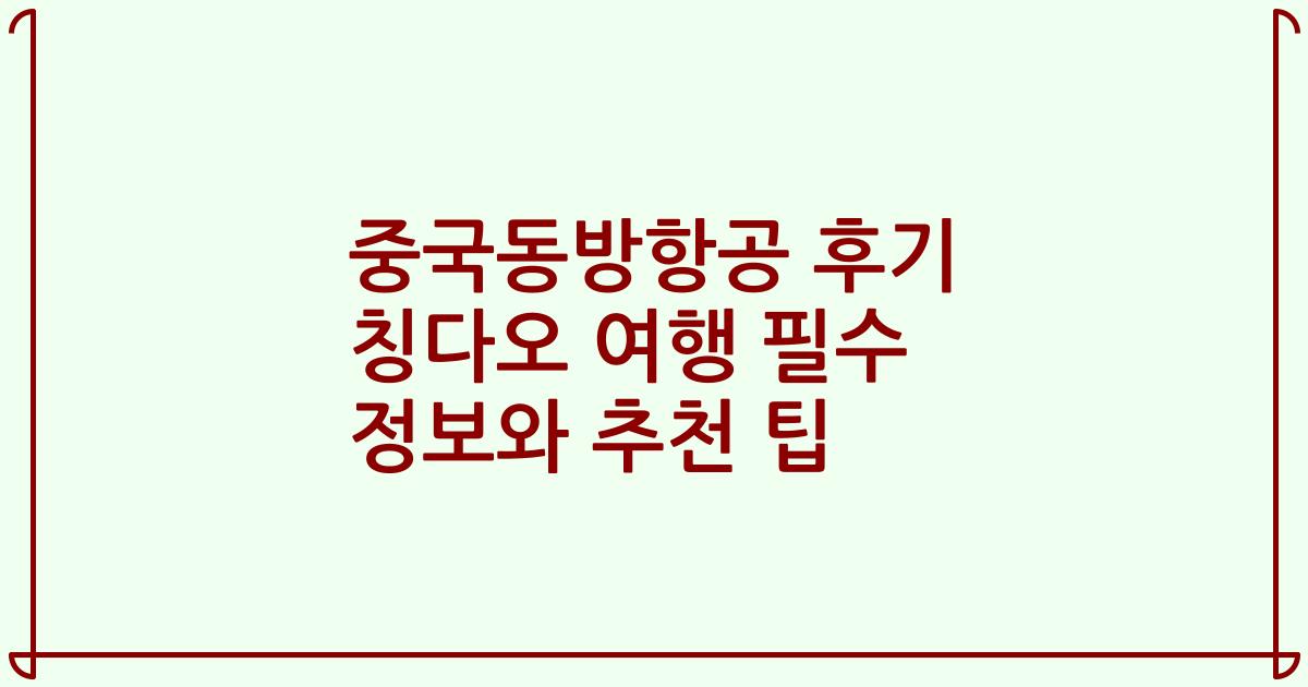 중국동방항공 후기 칭다오 여행 필수 정보와 추천 팁