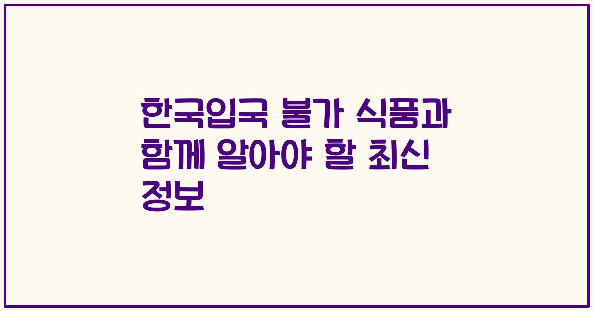 한국입국 불가 식품과 함께 알아야 할 최신 정보