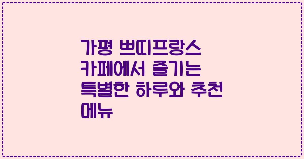 가평 쁘띠프랑스 카페에서 즐기는 특별한 하루와 추천 메뉴