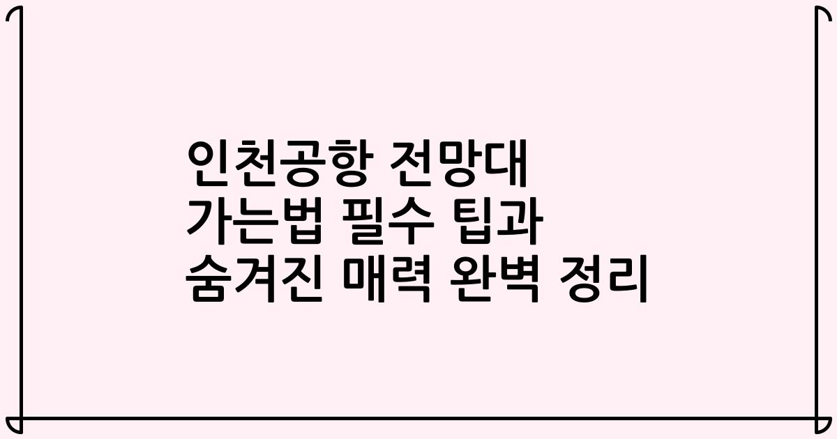 인천공항 전망대 가는법 필수 팁과 숨겨진 매력 완벽 정리