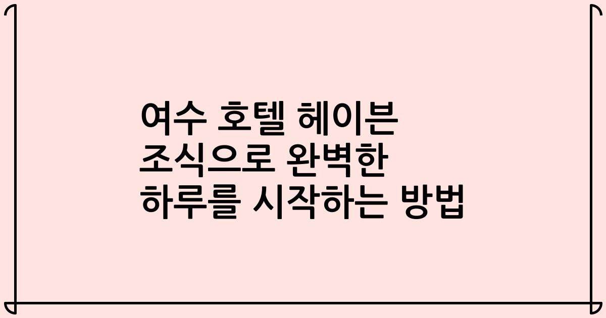 여수 호텔 헤이븐 조식으로 완벽한 하루를 시작하는 방법