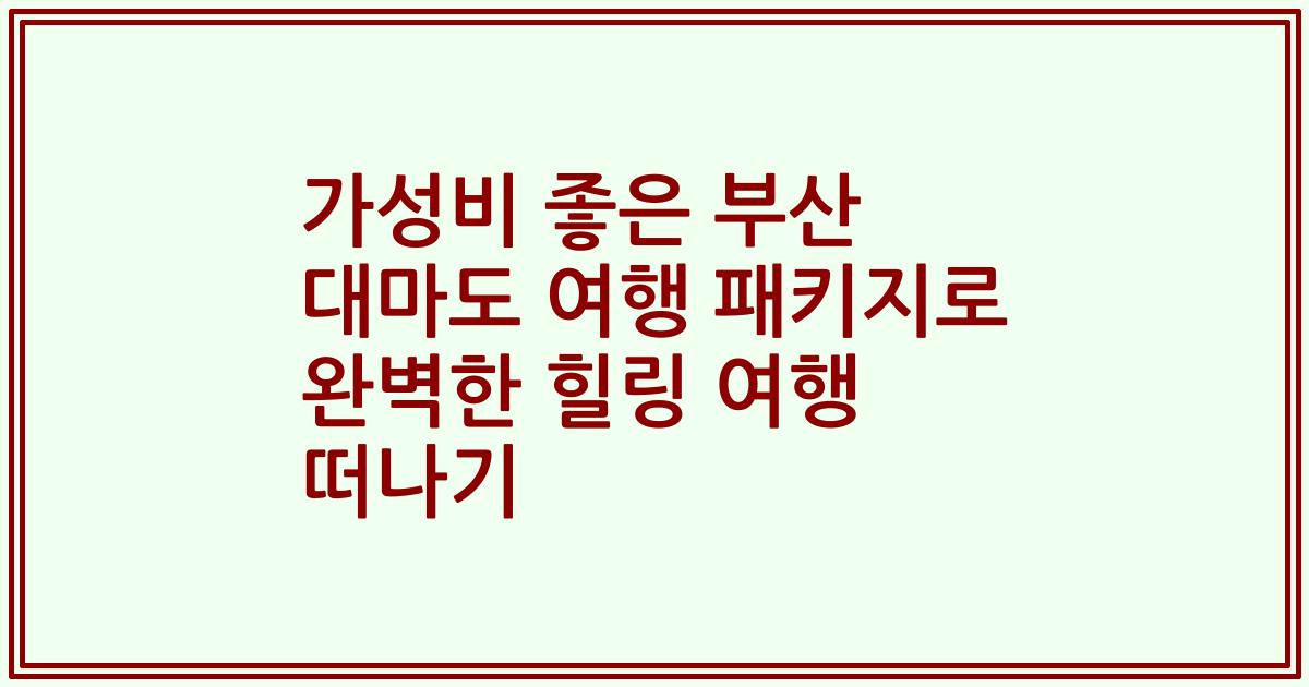 가성비 좋은 부산 대마도 여행 패키지로 완벽한 힐링 여행 떠나기