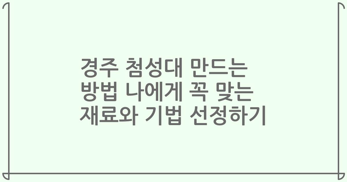 경주 첨성대 만드는 방법 나에게 꼭 맞는 재료와 기법 선정하기
