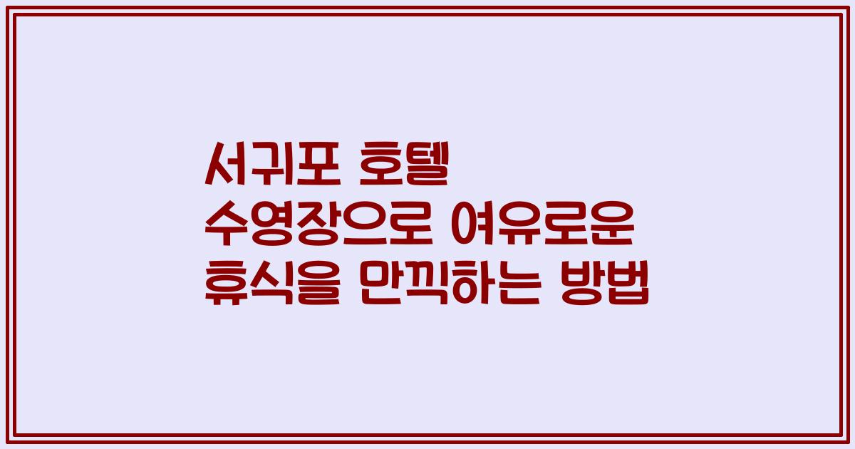 서귀포 호텔 수영장으로 여유로운 휴식을 만끽하는 방법