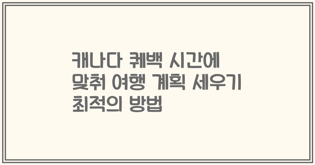 캐나다 퀘백 시간에 맞춰 여행 계획 세우기 최적의 방법