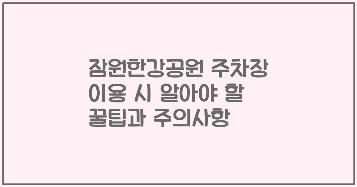 잠원한강공원 주차장 이용 시 알아야 할 꿀팁과 주의사항
