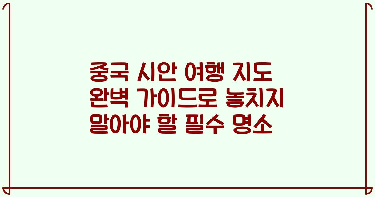 중국 시안 여행 지도 완벽 가이드로 놓치지 말아야 할 필수 명소
