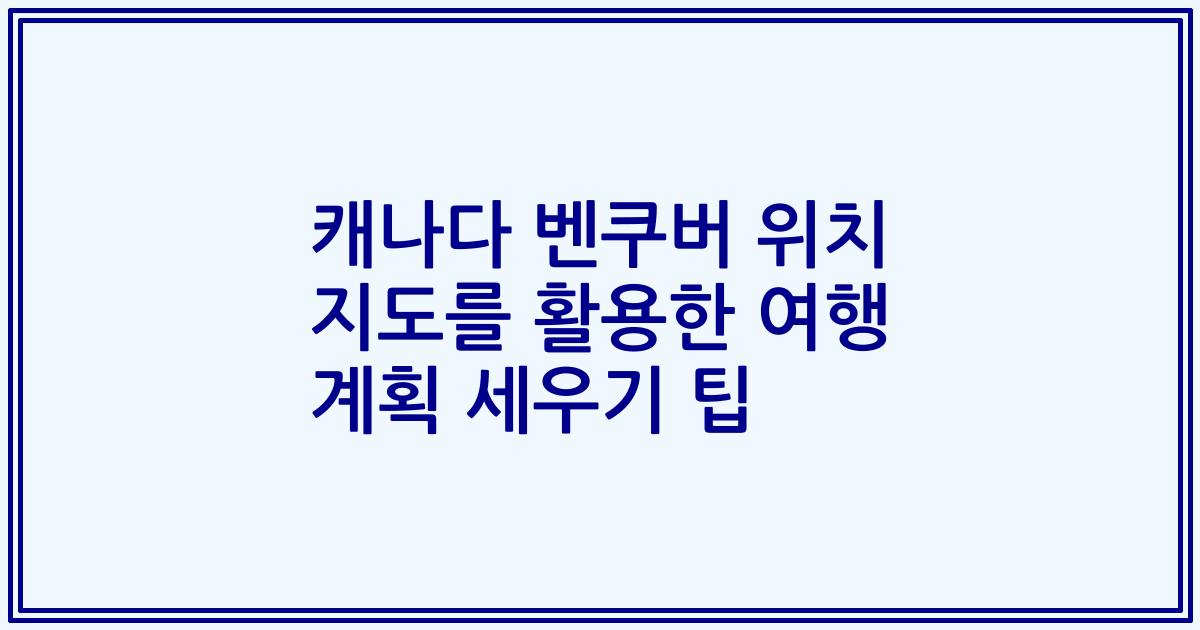 캐나다 벤쿠버 위치 지도를 활용한 여행 계획 세우기 팁