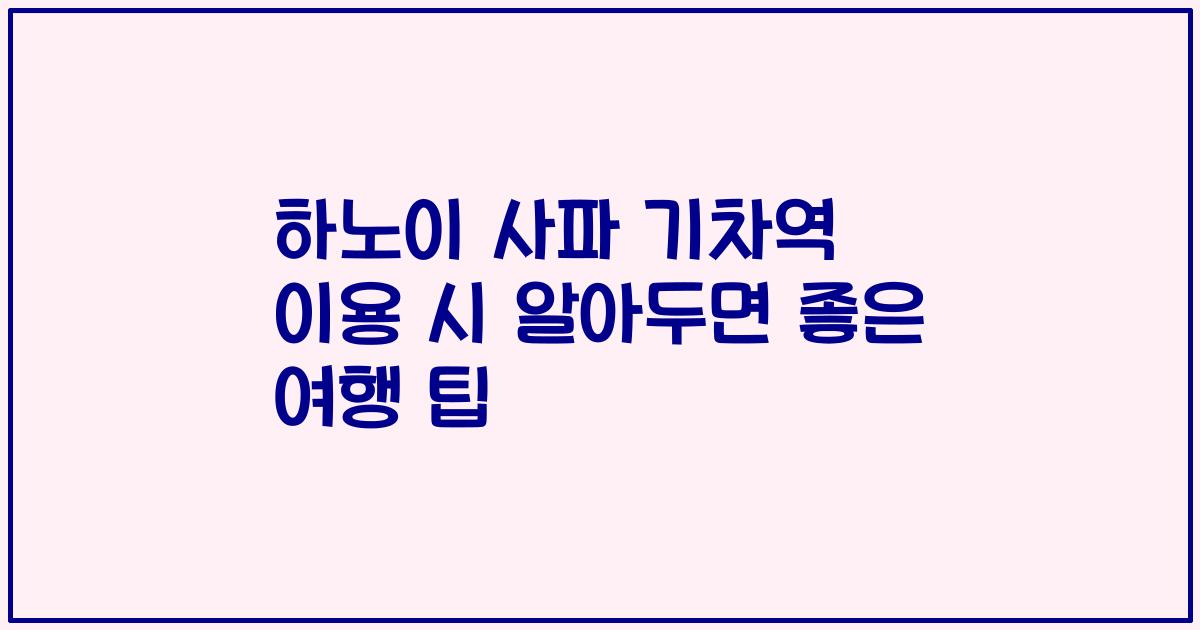하노이 사파 기차역 이용 시 알아두면 좋은 여행 팁