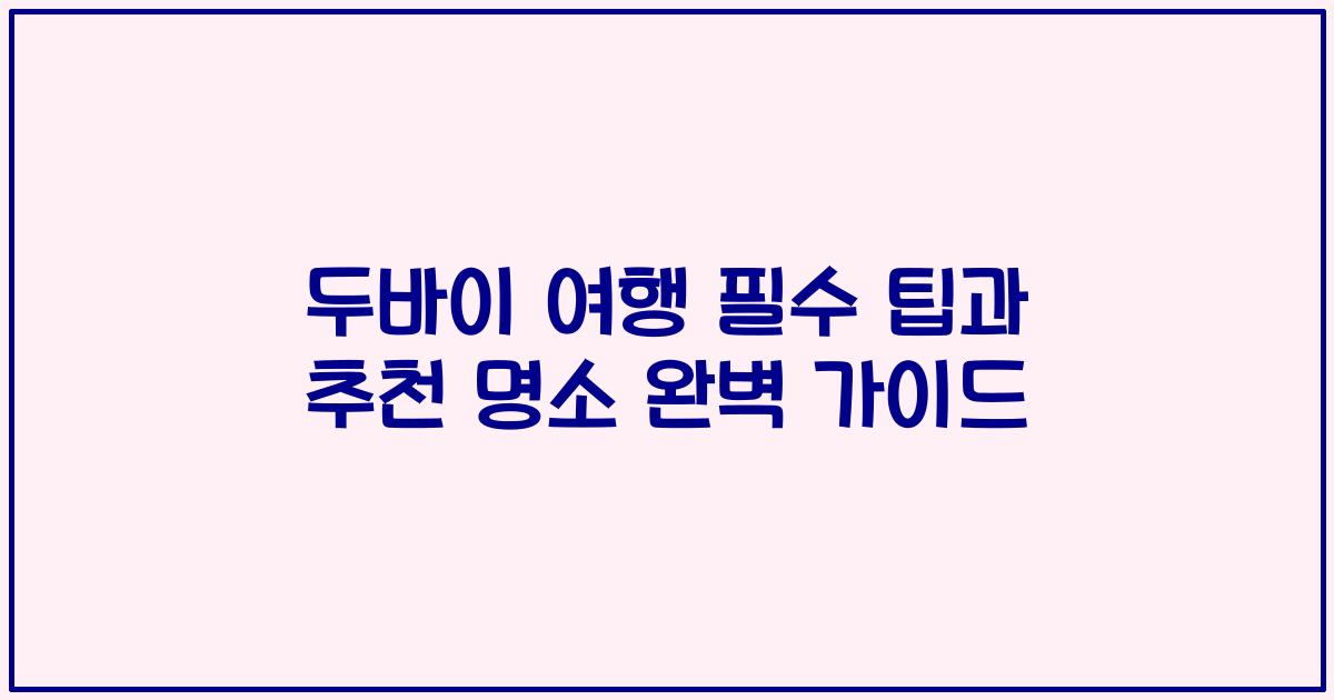두바이 여행 필수 팁과 추천 명소 완벽 가이드