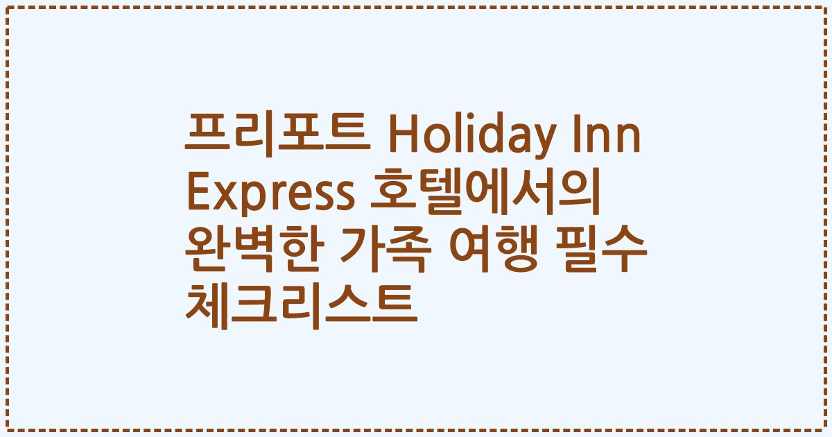 프리포트 Holiday Inn Express 호텔에서의 완벽한 가족 여행 필수 체크리스트
