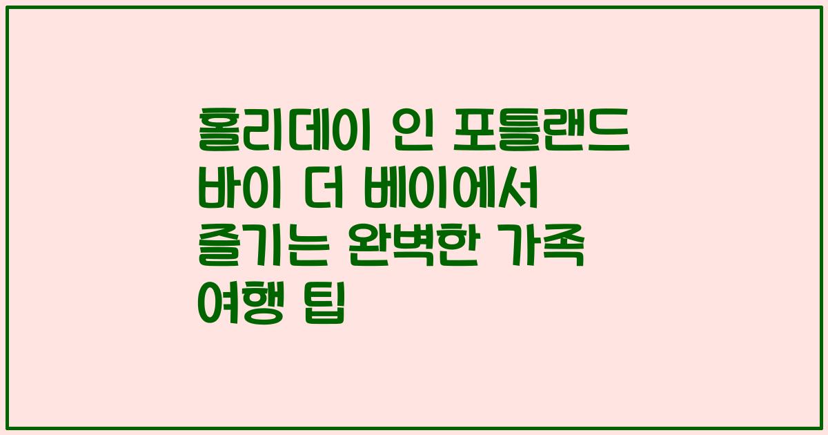 홀리데이 인 포틀랜드 바이 더 베이에서 즐기는 완벽한 가족 여행 팁