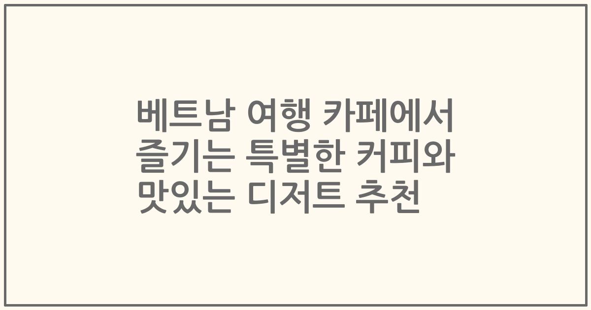 베트남 여행 카페에서 즐기는 특별한 커피와 맛있는 디저트 추천