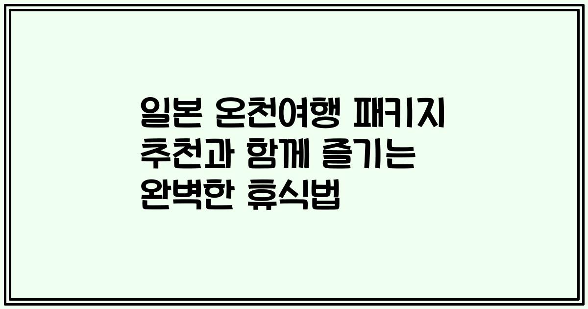 일본 온천여행 패키지 추천과 함께 즐기는 완벽한 휴식법